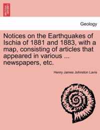 Notices on the Earthquakes of Ischia of 1881 and 1883, with a Map, Consisting of Articles That Appeared in Various ... Newspapers, Etc.