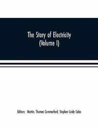 The story of electricity (Volume I) A popular and practical historical account of the establishment and wonderful development of the electrical industry. With engravings and sketches of the pioneers and prominent men, past and present