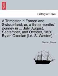 A Trimester in France and Swisserland; Or, a Three Months' Journey in ... July, August, September, and October, 1820 ... by an Oxonian [i.E. S. Weston].