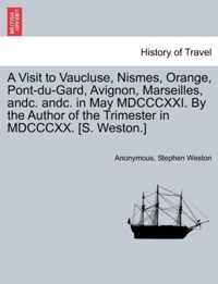 A Visit to Vaucluse, Nismes, Orange, Pont-Du-Gard, Avignon, Marseilles, Andc. Andc. in May MDCCCXXI. by the Author of the Trimester in MDCCCXX. [S. Weston.]