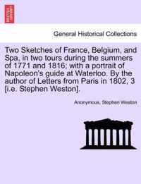 Two Sketches of France, Belgium, and Spa, in Two Tours During the Summers of 1771 and 1816; With a Portrait of Napoleon's Guide at Waterloo. by the Author of Letters from Paris in 1802, 3 [I.E. Stephen Weston].