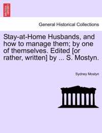 Stay-At-Home Husbands, and How to Manage Them; By One of Themselves. Edited [Or Rather, Written] by ... S. Mostyn.