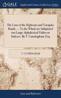The Laws of the Highways and Turnpike Roads, ... To the Whole are Subjoined two Large Alphabetical Tables or Indexes. By T. Cunningham, Esq