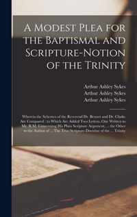 A Modest Plea for the Baptismal and Scripture-notion of the Trinity: Wherein the Schemes of the Reverend Dr. Bennet and Dr. Clarke Are Compared