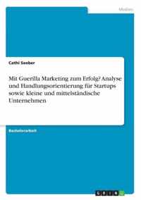 Mit Guerilla Marketing zum Erfolg? Analyse und Handlungsorientierung fur Startups sowie kleine und mittelstandische Unternehmen