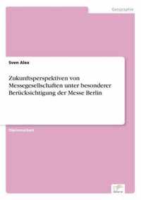 Zukunftsperspektiven von Messegesellschaften unter besonderer Berucksichtigung der Messe Berlin