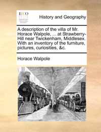 A Description of the Villa of Mr. Horace Walpole, ... at Strawberry-Hill Near Twickenham, Middlesex. with an Inventory of the Furniture, Pictures, Curiosities, &C.