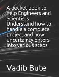 A pocket book to help Engineers and Scientists Understand how to handle a complete project and how uncertainty enters into various steps