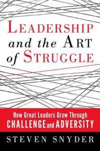 Leadership And The Art Of Struggle: How Great Leaders Grow T