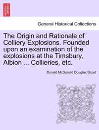 The Origin and Rationale of Colliery Explosions. Founded Upon an Examination of the Explosions at the Timsbury, Albion ... Collieries, Etc.