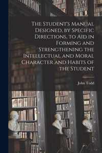 The Student's Manual Designed, by Specific Directions, to Aid in Forming and Strengthening the Intellectual and Moral Character and Habits of the Student [microform]