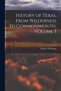 History of Texas, From Wilderness to Commonwealth, Volume 5; v. 5