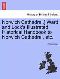 Norwich Cathedral.] Ward and Lock's Illustrated Historical Handbook to Norwich Cathedral, Etc.