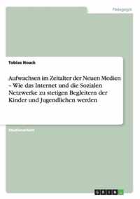 Aufwachsen im Zeitalter der Neuen Medien - Wie das Internet und die Sozialen Netzwerke zu stetigen Begleitern der Kinder und Jugendlichen werden