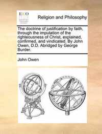 The Doctrine of Justification by Faith, Through the Imputation of the Righteousness of Christ, Explained, Confirmed, and Vindicated. by John Owen, D.D. Abridged by George Burder.