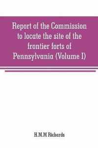 Report of the Commission to locate the site of the frontier forts of Pennsylvania (Volume I)