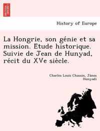 La Hongrie, son genie et sa mission. Etude historique. Suivie de Jean de Hunyad, recit du XVe siecle.