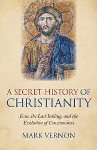 Secret History of Christianity, A  Jesus, the Last Inkling, and the Evolution of Consciousness