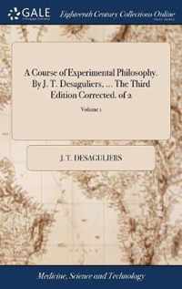 A Course of Experimental Philosophy. By J. T. Desaguliers, ... The Third Edition Corrected. of 2; Volume 1