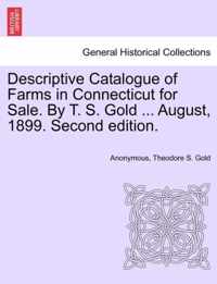 Descriptive Catalogue of Farms in Connecticut for Sale. by T. S. Gold ... August, 1899. Second Edition.