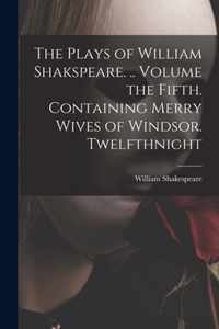 The Plays of William Shakspeare. .. Volume the Fifth. Containing Merry Wives of Windsor. Twelfthnight