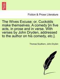 The Wives Excuse; Or, Cuckolds Make Themselves. a Comedy [In Five Acts, in Prose and in Verse. with Verses by John Dryden, Addressed to the Author on