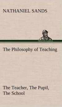 The Philosophy of Teaching The Teacher, The Pupil, The School