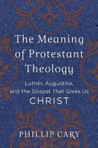 Meaning of Protestant Theology Luther, Augustine, and the Gospel That Gives Us Christ