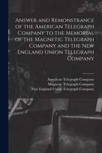 Answer and Remonstrance of the American Telegraph Company to the Memorial of the Magnetic Telegraph Company and the New England Union Telegraph Company [microform]