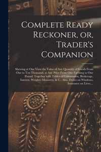 Complete Ready Reckoner, or, Trader's Companion [microform]: Shewing at One View the Value of Any Quantity of Goods From One to Ten Thousand, at Any Price From One Farthing to One Pound