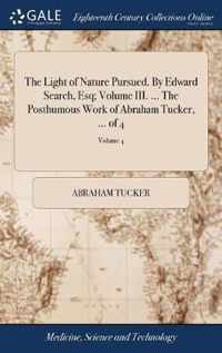 The Light of Nature Pursued. By Edward Search, Esq; Volume III. ... The Posthumous Work of Abraham Tucker, ... of 4; Volume 4