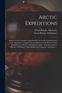 Arctic Expeditions: Report of the Committee Appointed by the Lords Commissioners of the Admiralty to Inquire Into and Report on the Recent Arctic Expeditions in Search of Sir John Franklin