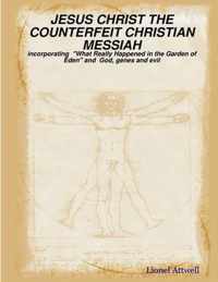 JESUS CHRIST THE COUNTERFEIT CHRISTIAN MESSIAH - Incorporating  What Really Happened in the Garden of Eden  and God, Genes and Evil