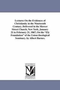 Lectures on the Evidences of Christianity in the Nineteenth Century. Delivered in the Mercer Street Church, New York, January 21 to February 21, 1867, on the Ely Foundation of the Union Theological Seminary. by Albert Barnes.