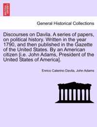 Discourses on Davila. a Series of Papers, on Political History. Written in the Year 1790, and Then Published in the Gazette of the United States. by an American Citizen [I.E. John Adams, President of the United States of America].