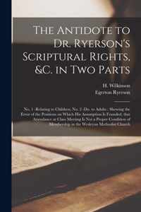 The Antidote to Dr. Ryerson's Scriptural Rights, &c. in Two Parts [microform]: No. 1 -relating to Children; No. 2 -do. to Adults