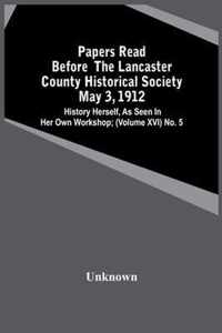 Papers Read Before The Lancaster County Historical Society May 3, 1912; History Herself, As Seen In Her Own Workshop; (Volume Xvi) No. 5