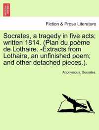 Socrates, a Tragedy in Five Acts; Written 1814. (Plan Du Poeme de Lothaire. -Extracts from Lothaire, an Unfinished Poem; And Other Detached Pieces.).