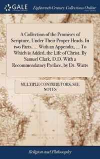 A Collection of the Promises of Scripture, Under Their Proper Heads. In two Parts. ... With an Appendix, ... To Which is Added, the Life of Christ. By Samuel Clark, D.D. With a Recommendatory Preface, by Dr. Watts