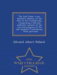 The Lost Cause; a new Southern History of the War of the Confederates. Comprising a full and authentic account of the rise and progress of the late Southern Confederacy ... With portraits. - War College Series