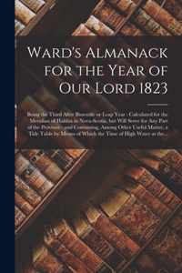 Ward's Almanack for the Year of Our Lord 1823 [microform]: Being the Third After Bissextile or Leap Year: Calculated for the Meridian of Halifax in Nova-Scotia, but Will Serve for Any Part of the Province