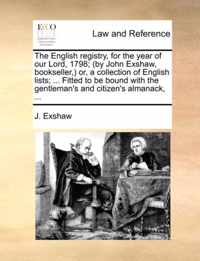 The English Registry, for the Year of Our Lord, 1798; (By John Exshaw, Bookseller, ) Or, a Collection of English Lists; ... Fitted to Be Bound with the Gentleman's and Citizen's Almanack, ...