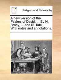 A New Version of the Psalms of David, ... by N. Brady, ... and N. Tate, ... with Notes and Annotations.