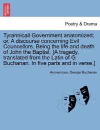 Tyrannicall Government Anatomized; Or, a Discourse Concerning Evil Councellors. Being the Life and Death of John the Baptist. [A Tragedy, Translated from the Latin of G. Buchanan. in Five Parts and in Verse.]