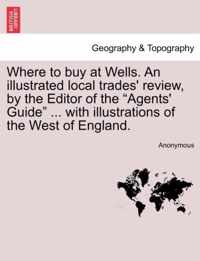 Where to Buy at Wells. an Illustrated Local Trades' Review, by the Editor of the Agents' Guide ... with Illustrations of the West of England.