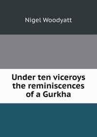 Under ten viceroys the reminiscences of a Gurkha