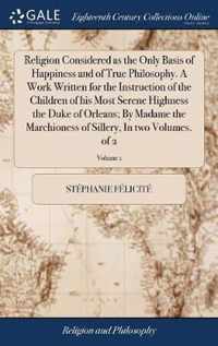 Religion Considered as the Only Basis of Happiness and of True Philosophy. A Work Written for the Instruction of the Children of his Most Serene Highness the Duke of Orleans; By Madame the Marchioness of Sillery, In two Volumes. of 2; Volume 1