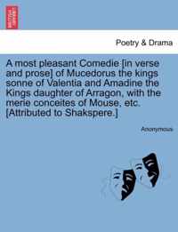 A Most Pleasant Comedie [In Verse and Prose] of Mucedorus the Kings Sonne of Valentia and Amadine the Kings Daughter of Arragon, with the Merie Conceites of Mouse, Etc. [Attributed to Shakspere.]