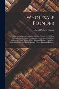 Wholesale Plunder [microform]: the McGreevy-Langevin Scandal at Quebec: Nearly Two Millions Stolen From the Public Through the Connivance of Sir John's Minister of Public Works