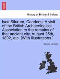 Isca Silurum, Caerleon. a Visit of the British Archaeological Association to the Remains of That Ancient City, August 25th, 1892, Etc. [With Illustrations.]